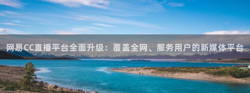 网易CC直播平台全面升级：覆盖全网、服务用户的新媒体平台
