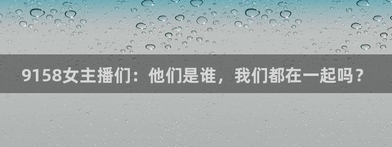 松鼠直播体育：9158女主播们：他们是谁，我们都在一起吗？